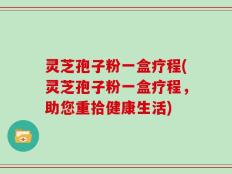 灵芝孢子粉一盒疗程(灵芝孢子粉一盒疗程，助您重拾健康生活)