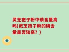 灵芝孢子粉中磷含量高吗(灵芝孢子粉的磷含量是否较高？)