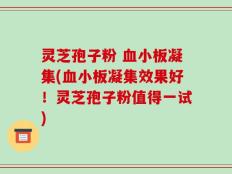 灵芝孢子粉 血小板凝集(血小板凝集效果好！灵芝孢子粉值得一试)