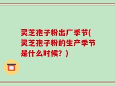 灵芝孢子粉出厂季节(灵芝孢子粉的生产季节是什么时候？)