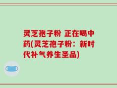 灵芝孢子粉 正在喝中药(灵芝孢子粉：新时代补气养生圣品)