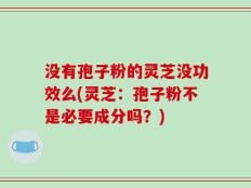 没有孢子粉的灵芝没功效么(灵芝：孢子粉不是必要成分吗？)