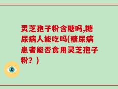 灵芝孢子粉含糖吗,糖尿病人能吃吗(糖尿病患者能否食用灵芝孢子粉？)