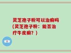 灵芝孢子粉可以治癣吗(灵芝孢子粉：能否治疗牛皮癣？)