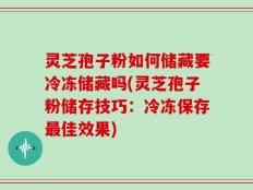 灵芝孢子粉如何储藏要冷冻储藏吗(灵芝孢子粉储存技巧：冷冻保存最佳效果)