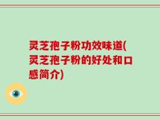 灵芝孢子粉功效味道(灵芝孢子粉的好处和口感简介)