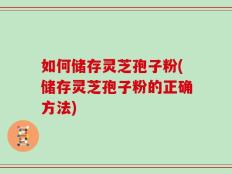 如何储存灵芝孢子粉(储存灵芝孢子粉的正确方法)