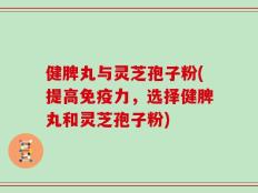 健脾丸与灵芝孢子粉(提高免疫力，选择健脾丸和灵芝孢子粉)