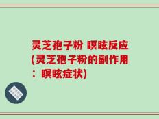 灵芝孢子粉 瞑眩反应(灵芝孢子粉的副作用：瞑眩症状)