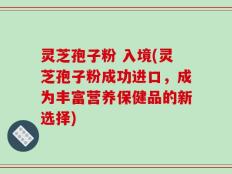 灵芝孢子粉 入境(灵芝孢子粉成功进口，成为丰富营养保健品的新选择)