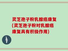 灵芝孢子粉乳腺癌康复(灵芝孢子粉对乳腺癌康复具有积极作用)