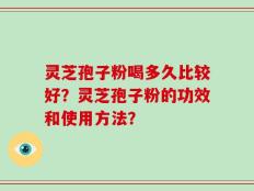 灵芝孢子粉喝多久比较好？灵芝孢子粉的功效和使用方法？
