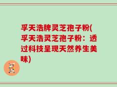 孚天浩牌灵芝孢子粉(孚天浩灵芝孢子粉：透过科技呈现天然养生美味)