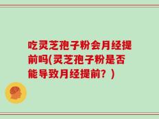 吃灵芝孢子粉会月经提前吗(灵芝孢子粉是否能导致月经提前？)