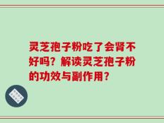灵芝孢子粉吃了会肾不好吗？解读灵芝孢子粉的功效与副作用？
