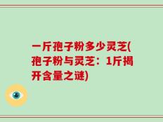 一斤孢子粉多少灵芝(孢子粉与灵芝：1斤揭开含量之谜)