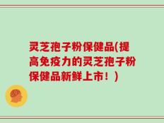 灵芝孢子粉保健品(提高免疫力的灵芝孢子粉保健品新鲜上市！)