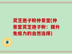 灵芝孢子粉仲景堂怎么样？