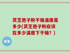 灵芝孢子粉干燥温度是多少(灵芝孢子粉应该在多少温度下干燥？)
