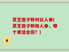 灵芝孢子粉对比人参(灵芝孢子粉和人参，哪个更适合你？)