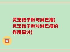 灵芝孢子粉与淋巴瘤(灵芝孢子粉对淋巴瘤的作用探讨)