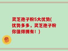 灵芝孢子粉5大优势(优势多多，灵芝孢子粉你值得拥有！)