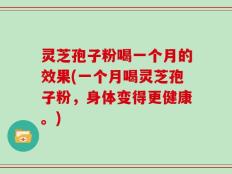 灵芝孢子粉喝一个月的效果(一个月喝灵芝孢子粉，身体变得更健康。)