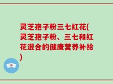灵芝孢子粉三七红花(灵芝孢子粉、三七和红花混合的健康营养补给)