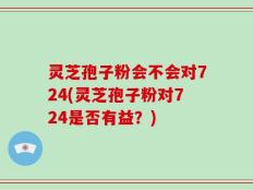 灵芝孢子粉会不会对724(灵芝孢子粉对724是否有益？)