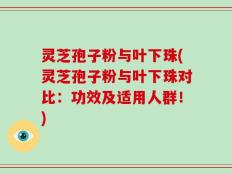 灵芝孢子粉与叶下珠(灵芝孢子粉与叶下珠对比：功效及适用人群！)