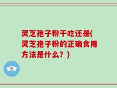 灵芝孢子粉干吃还是(灵芝孢子粉的正确食用方法是什么？)