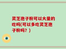 灵芝孢子粉可以大量的吃吗(可以多吃灵芝孢子粉吗？)