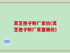 灵芝孢子粉厂家价(灵芝孢子粉厂家直销价)