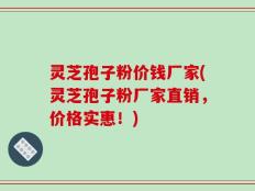 灵芝孢子粉价钱厂家(灵芝孢子粉厂家直销，价格实惠！)
