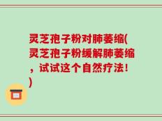 灵芝孢子粉对肺萎缩(灵芝孢子粉缓解肺萎缩，试试这个自然疗法！)