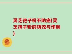 灵芝孢子粉不防癌(灵芝孢子粉的功效与作用)