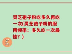 灵芝孢子粉吃多久再吃一次(灵芝孢子粉的服用频率：多久吃一次最佳？)