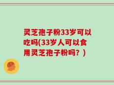 灵芝孢子粉33岁可以吃吗(33岁人可以食用灵芝孢子粉吗？)
