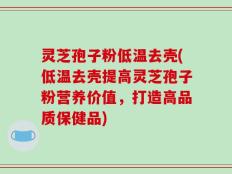 灵芝孢子粉低温去壳(低温去壳提高灵芝孢子粉营养价值，打造高品质保健品)