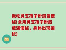 我吃灵芝孢子粉感觉便秘(食用灵芝孢子粉后遭遇便秘，身体出现困扰)