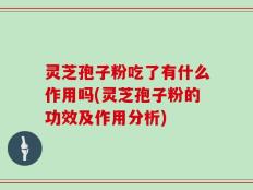 灵芝孢子粉吃了有什么作用吗(灵芝孢子粉的功效及作用分析)
