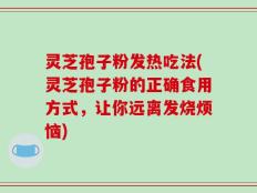 灵芝孢子粉发热吃法(灵芝孢子粉的正确食用方式，让你远离发烧烦恼)