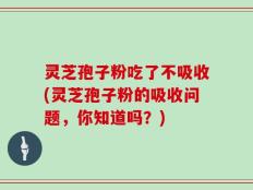 灵芝孢子粉吃了不吸收(灵芝孢子粉的吸收问题，你知道吗？)