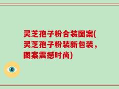 灵芝孢子粉合装图案(灵芝孢子粉装新包装，图案震撼时尚)