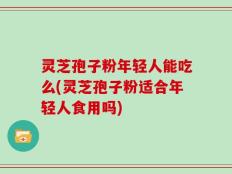 灵芝孢子粉年轻人能吃么(灵芝孢子粉适合年轻人食用吗)