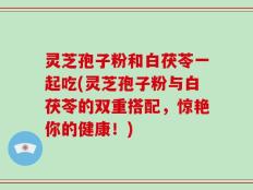灵芝孢子粉和白茯苓一起吃(灵芝孢子粉与白茯苓的双重搭配，惊艳你的健康！)