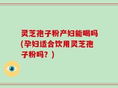 灵芝孢子粉产妇能喝吗(孕妇适合饮用灵芝孢子粉吗？)