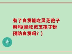 有了白发能吃灵芝孢子粉吗(能吃灵芝孢子粉预防白发吗？)