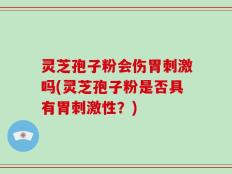 灵芝孢子粉会伤胃刺激吗(灵芝孢子粉是否具有胃刺激性？)