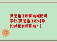 灵芝孢子粉影响减肥吗孕妇(灵芝孢子粉对孕妇减肥有何影响？)